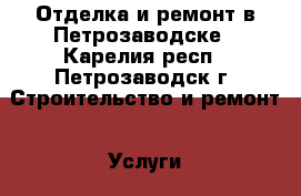 Отделка и ремонт в Петрозаводске - Карелия респ., Петрозаводск г. Строительство и ремонт » Услуги   . Карелия респ.,Петрозаводск г.